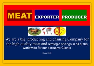 MEAT               EXPORTER PRODUCER




We are a big producting and ensuring Company for
the high quality meat and strategic pricings in all of the
            worldwide for our exclusive Clients
                          Since 2003
 