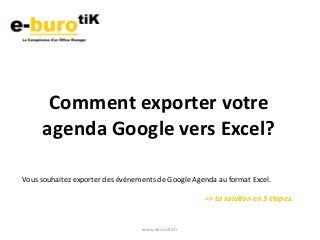 www.eburotik.fr
Comment exporter votre
agenda Google vers Excel?
Vous souhaitez exporter des évènements de Google Agenda au format Excel.
=> La solution en 3 étapes.
 