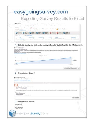 easygoingsurvey.com Exporting Survey Results to Excel 1  –  Select a survey and click on the “Analyze Results” button found in the “My Surveys”.  2  –  Then click on  “ Export ”. ,[object Object],[object Object],[object Object]