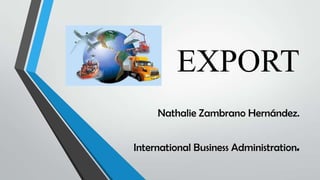 EXPORT
Nathalie Zambrano Hernández.
International Business Administration.
 