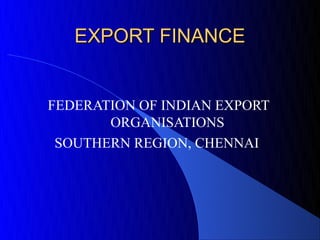 EXPORT FINANCE


FEDERATION OF INDIAN EXPORT
       ORGANISATIONS
 SOUTHERN REGION, CHENNAI
 