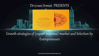 http://www.free-powerpoint-templates-design.com
Growth strategies of (export business) market and Selection by
Entrepreneurs
Dr.t,rani Srmist PRESENTS
 