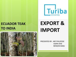 EXPORT &
IMPORT
PRESENTED BY: ABY PHILIPOSE
ALBIN JOSE
BENSON BABU
ECUADOR TEAK
TO INDIA
 