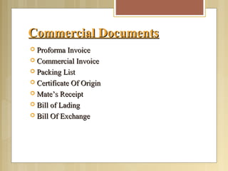 Commercial DocumentsCommercial Documents
 Proforma InvoiceProforma Invoice
 Commercial InvoiceCommercial Invoice
 Packing ListPacking List
 Certificate Of OriginCertificate Of Origin
 Mate’s ReceiptMate’s Receipt
 Bill of LadingBill of Lading
 Bill Of ExchangeBill Of Exchange
 