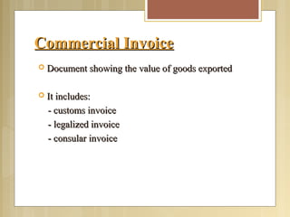 Commercial InvoiceCommercial Invoice
 Document showing the value of goods exportedDocument showing the value of goods exported
 It includes:It includes:
- customs invoice- customs invoice
- legalized invoice- legalized invoice
- consular invoice- consular invoice
 