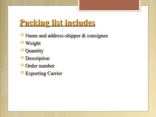 Packing list includesPacking list includes
 Name and address-shipper & consigneeName and address-shipper & consignee
 WeightWeight
 QuantityQuantity
 DescriptionDescription
 Order numberOrder number
 Exporting CarrierExporting Carrier
 