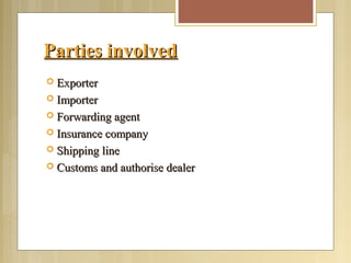 Parties involvedParties involved
 ExporterExporter
 ImporterImporter
 Forwarding agentForwarding agent
 Insurance companyInsurance company
 Shipping lineShipping line
 Customs and authorise dealerCustoms and authorise dealer
 