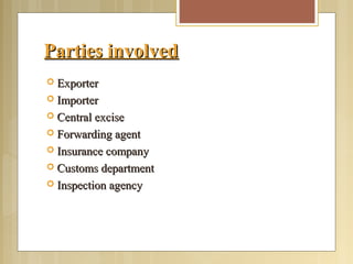 Parties involvedParties involved
 ExporterExporter
 ImporterImporter
 Central exciseCentral excise
 Forwarding agentForwarding agent
 Insurance companyInsurance company
 Customs departmentCustoms department
 Inspection agencyInspection agency
 