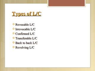 Types of L/CTypes of L/C
 Revocable L/CRevocable L/C
 Irrevocable L/CIrrevocable L/C
 Confirmed L/CConfirmed L/C
 Transferable L/CTransferable L/C
 Back to back L/CBack to back L/C
 Revolving L/CRevolving L/C
 