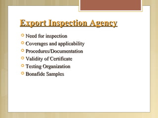 Export Inspection AgencyExport Inspection Agency
 Need for inspectionNeed for inspection
 Coverages and applicabilityCoverages and applicability
 Procedures/DocumentationProcedures/Documentation
 Validity of CertificateValidity of Certificate
 Testing OrganizationTesting Organization
 Bonafide SamplesBonafide Samples
 