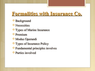 Formalities with Insurance Co.Formalities with Insurance Co.
 BackgroundBackground
 NecessitiesNecessities
 Types of Marine InsuranceTypes of Marine Insurance
 PremiumPremium
 Modus OperandiModus Operandi
 Types of Insurance PolicyTypes of Insurance Policy
 Fundamental principles involvesFundamental principles involves
 Parties involvedParties involved
 