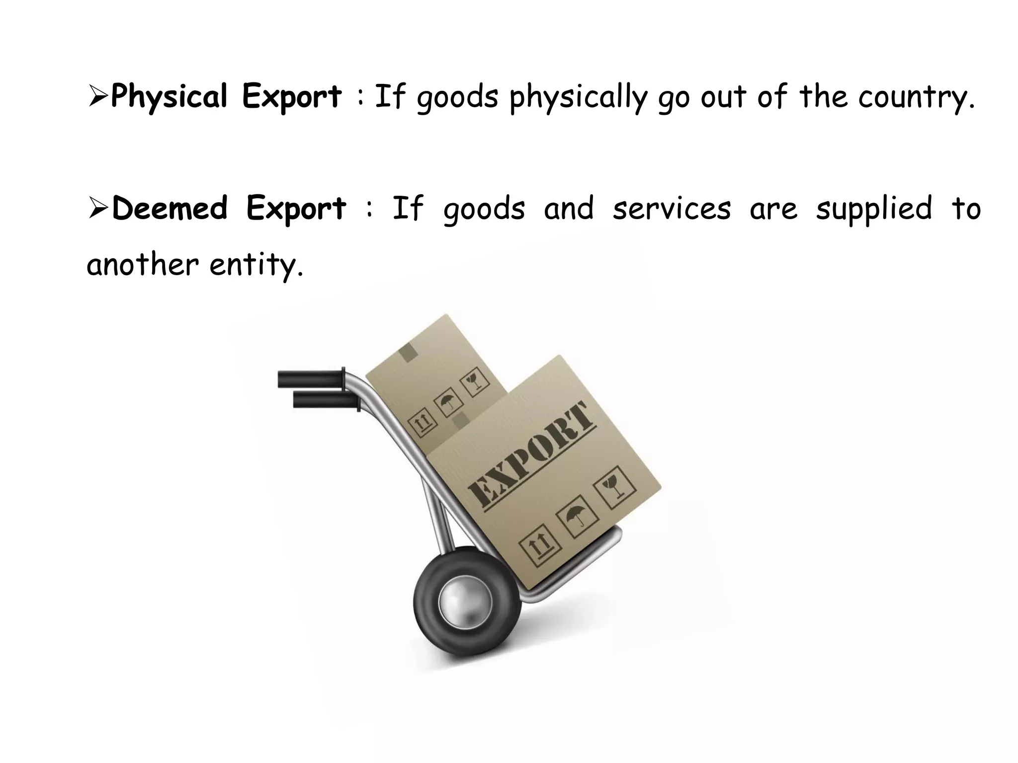 Physical Export : If goods physically go out of the country.
Deemed Export : If goods and services are supplied to
another entity.
 