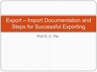 Export – Import Documentation and
  Steps for Successful Exporting
            Prof D. C. Pai
 