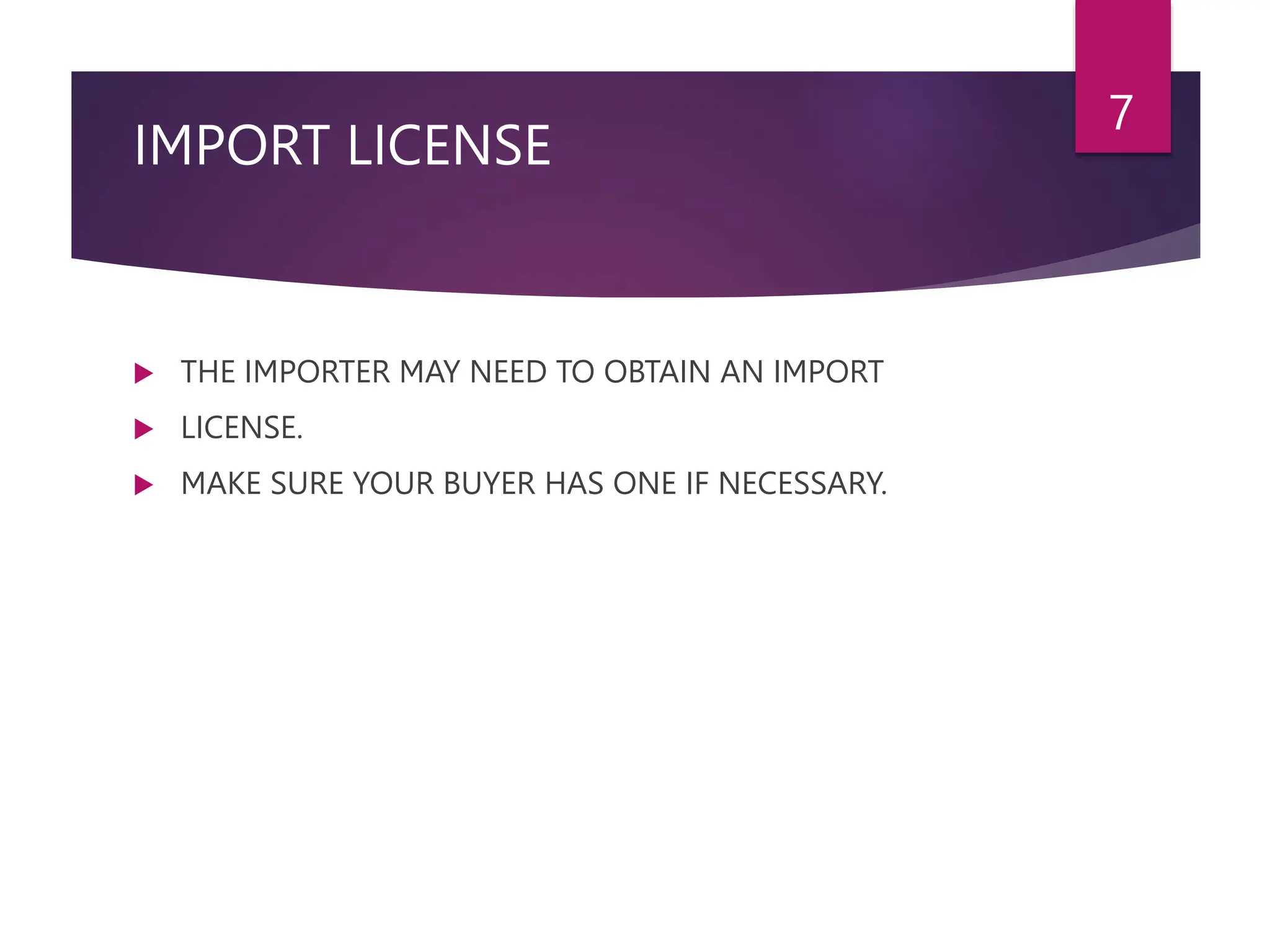 IMPORT LICENSE
 THE IMPORTER MAY NEED TO OBTAIN AN IMPORT
 LICENSE.
 MAKE SURE YOUR BUYER HAS ONE IF NECESSARY.
7
 