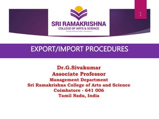 EXPORT/IMPORT PROCEDURES
1
Dr.G.Sivakumar
Associate Professor
Management Department
Sri Ramakrishna College of Arts and Science
Coimbatore - 641 006
Tamil Nadu, India
 