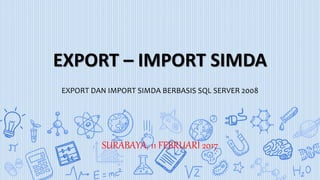 EXPORT – IMPORT SIMDA
EXPORT DAN IMPORT SIMDA BERBASIS SQL SERVER 2008
SURABAYA, 11 FEBRUARI 2017
 