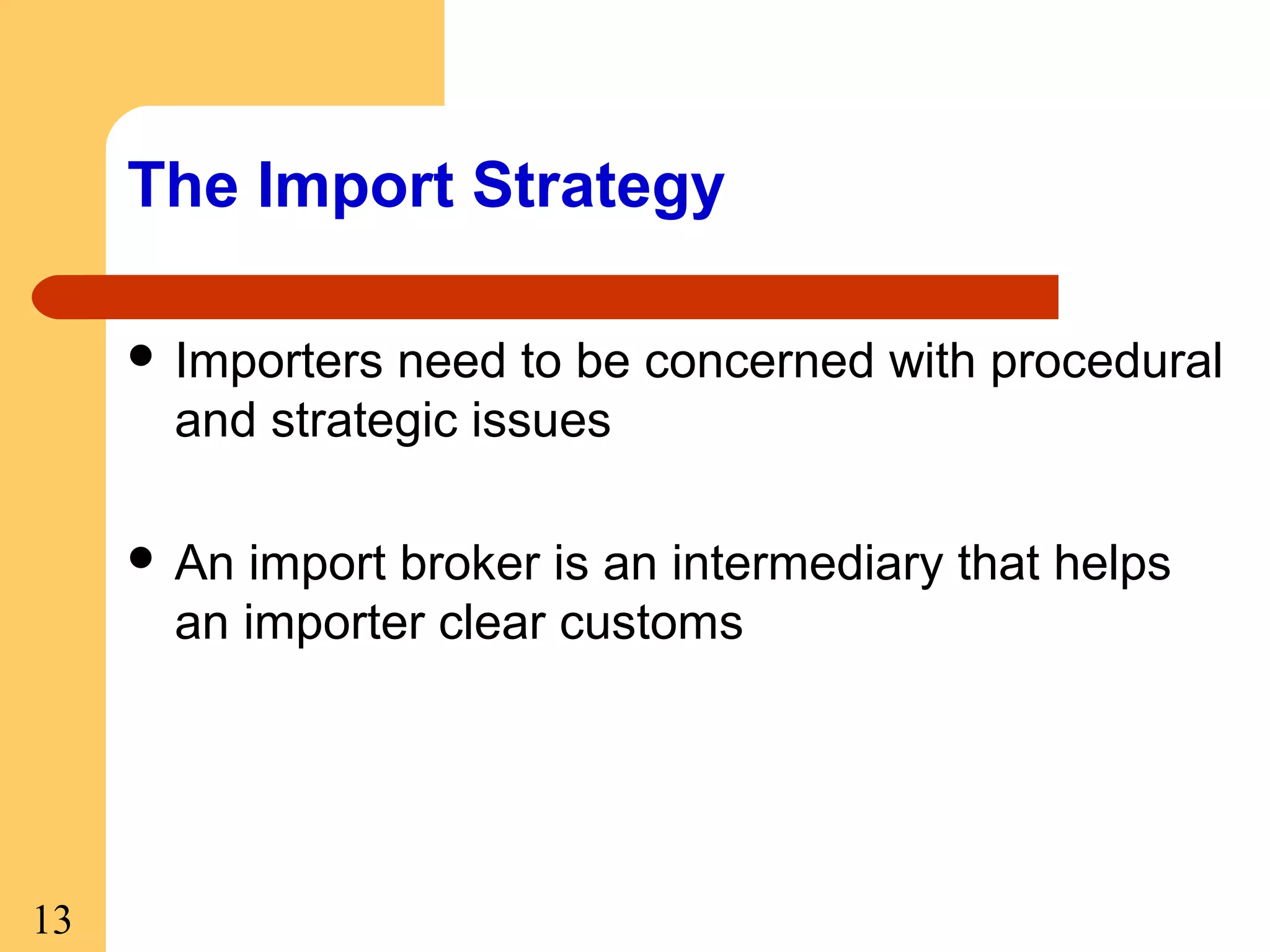 The Import Strategy
 Importers

need to be concerned with procedural
and strategic issues

 An

import broker is an intermediary that helps
an importer clear customs

13

 