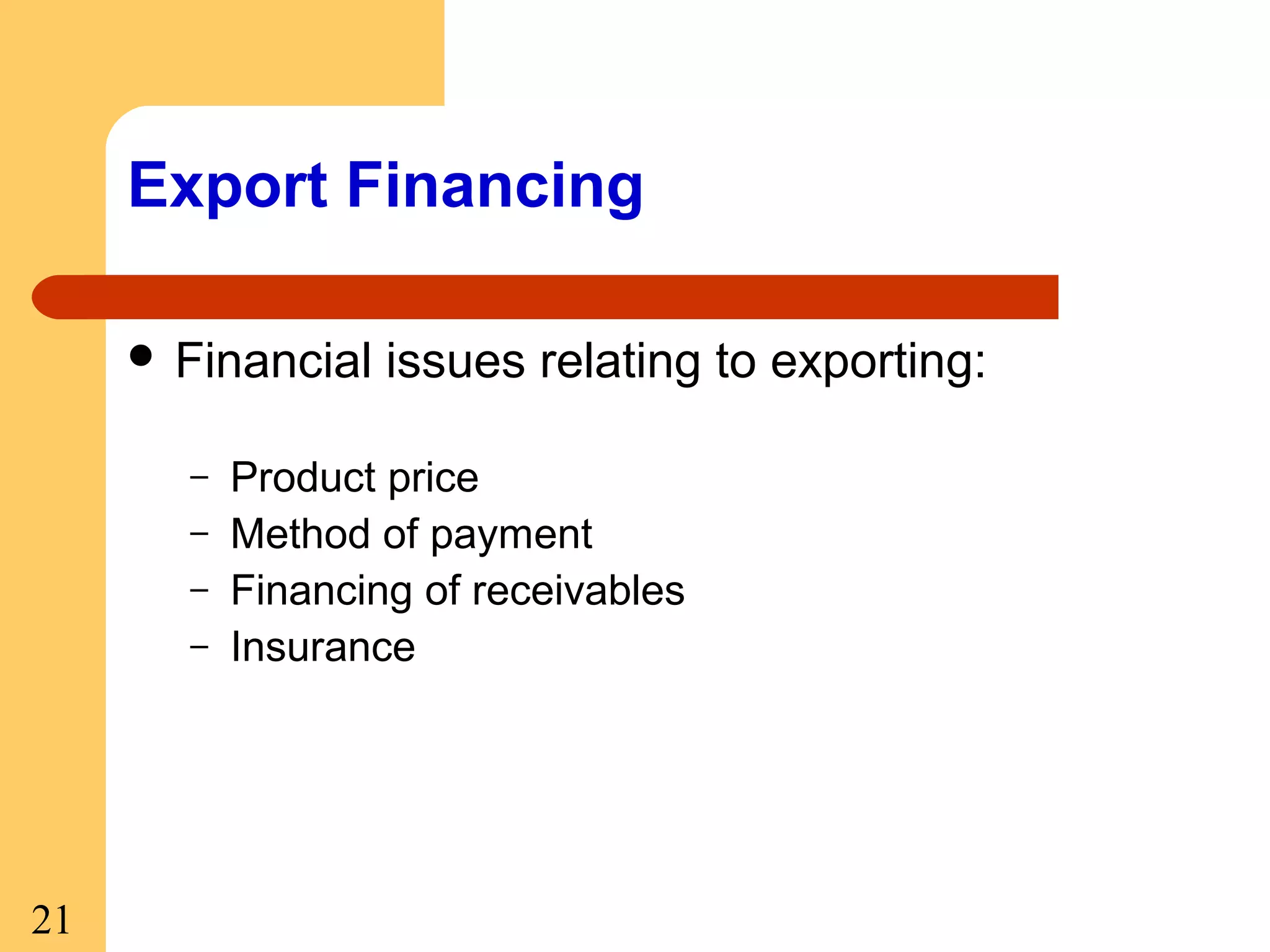 Export Financing
 Financial
–
–
–
–

21

issues relating to exporting:

Product price
Method of payment
Financing of receivables
Insurance

 