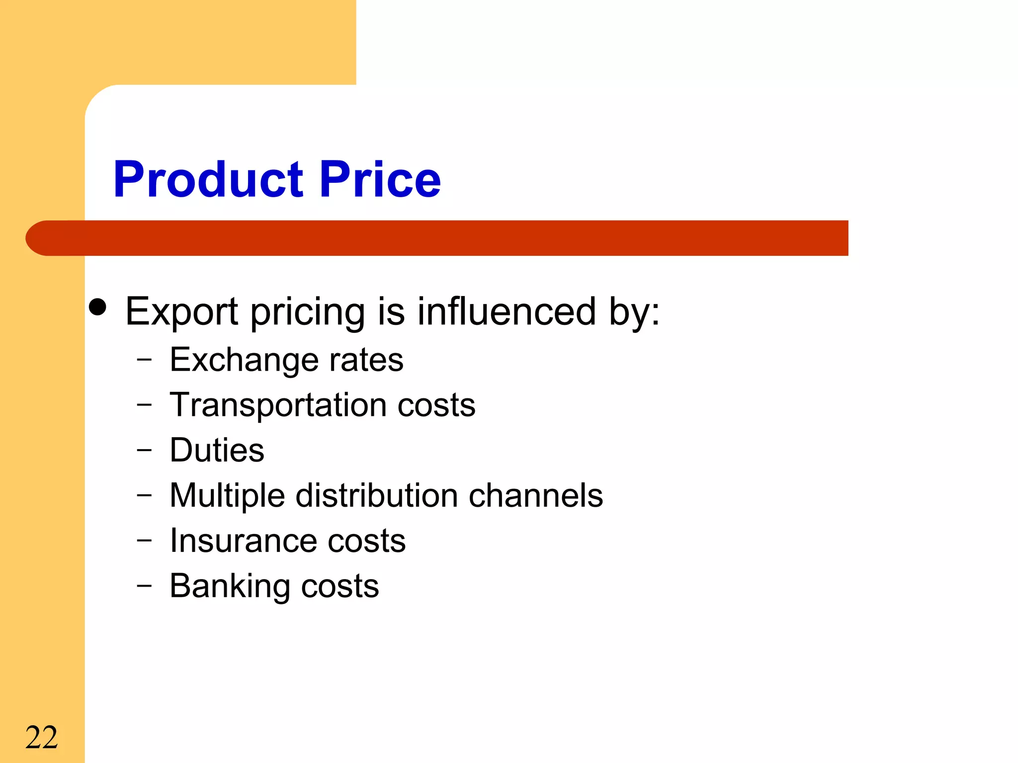 Product Price
 Export
–
–
–
–
–
–

22

pricing is influenced by:

Exchange rates
Transportation costs
Duties
Multiple distribution channels
Insurance costs
Banking costs

 