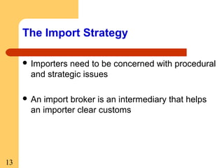 The Import Strategy
 Importers

need to be concerned with procedural
and strategic issues

 An

import broker is an intermediary that helps
an importer clear customs

13

 