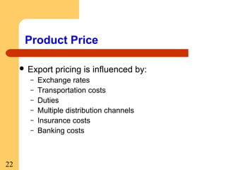 Product Price
 Export
–
–
–
–
–
–

22

pricing is influenced by:

Exchange rates
Transportation costs
Duties
Multiple distribution channels
Insurance costs
Banking costs

 