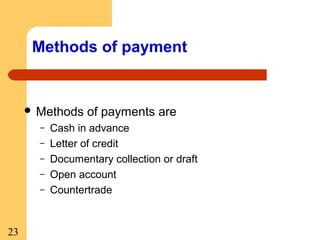 Methods of payment

 Methods
–
–
–
–
–

23

of payments are

Cash in advance
Letter of credit
Documentary collection or draft
Open account
Countertrade

 