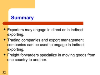 Summary
 Exporters

may engage in direct or in indirect

exporting.
 Trading companies and export management
companies can be used to engage in indirect
exporting.
 Freight forwarders specialize in moving goods from
one country to another.
32

 