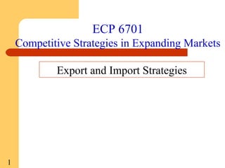 ECP 6701
Competitive Strategies in Expanding Markets
Export and Import Strategies

1

 