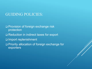 GUIDING POLICIES:
 Provision of foreign exchange risk
protection
 Reduction in indirect taxes for export
 Import replenishment
 Priority allocation of foreign exchange for
exporters
 