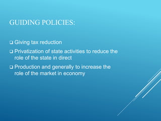 GUIDING POLICIES:
 Giving tax reduction
 Privatization of state activities to reduce the
role of the state in direct
 Production and generally to increase the
role of the market in economy
 
