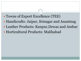  Towns of Export Excellence (TEE)
 Handicrafts: Jaipur, Srinagar and Anantnag
 Leather Products: Kanpur,Dewas and Ambur
 Horticultural Products: Malihabad
 