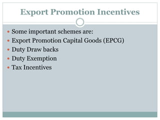 Export Promotion Incentives
 Some important schemes are:
 Export Promotion Capital Goods (EPCG)
 Duty Draw backs
 Duty Exemption
 Tax Incentives
 