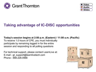 Taking advantage of IC-DISC opportunitiesToday's session begins at 2:00 p.m. (Eastern) / 11:00 a.m. (Pacific)To receive 1.0 hours of CPE, you must individually participate by remaining logged in for the entire session and responding to all polling questionsFor technical support, please contact LearnLive at:E-mail - gt_support@learnlivetech.comPhone - 888.228.0988 Video Audio Slides 