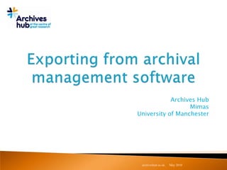 Exporting from archival management software Archives Hub Mimas University of Manchester May 2010 archiveshub.ac.uk 