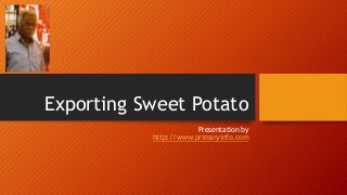 Exporting Sweet Potato
Presentation by
http://www.primaryinfo.com
 