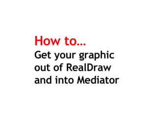 How to… Get your graphic  out of RealDraw and into Mediator 