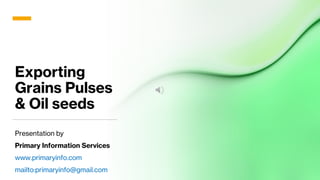 Exporting
Grains Pulses
& Oil seeds
Presentation by
Primary Information Services
www.primaryinfo.com
mailto:primaryinfo@gm...