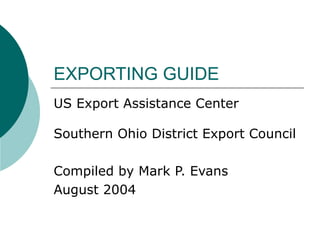 EXPORTING GUIDE US Export Assistance Center Southern Ohio District Export Council Compiled by Mark P. Evans August 2004 