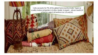 India accounts for 7% of the global home textiles trade. Superior
quality makes companies in India a leader in export - almost twothird
of India’s export of textiles is to US and UK.
 