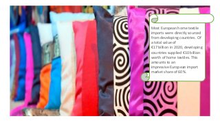 Most European home textile
imports were directly sourced
from developing countries. Of
a total value of
€17 billion in 2020, developing
countries supplied €10 billion
worth of home textiles. This
amounts to an
impressive European import
market share of 60%.
 