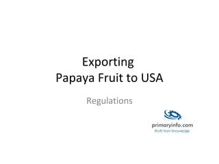 Exporting
Papaya Fruit to USA
Regulations
 