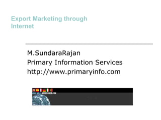 Export Marketing through
Internet
M.SundaraRajan
Primary Information Services
http://www.primaryinfo.com
 