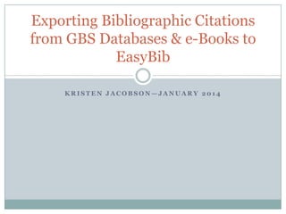 Exporting Bibliographic Citations
from GBS Databases & e-Books to
EasyBib
KRISTEN JACOBSON—JANUARY 2014

 