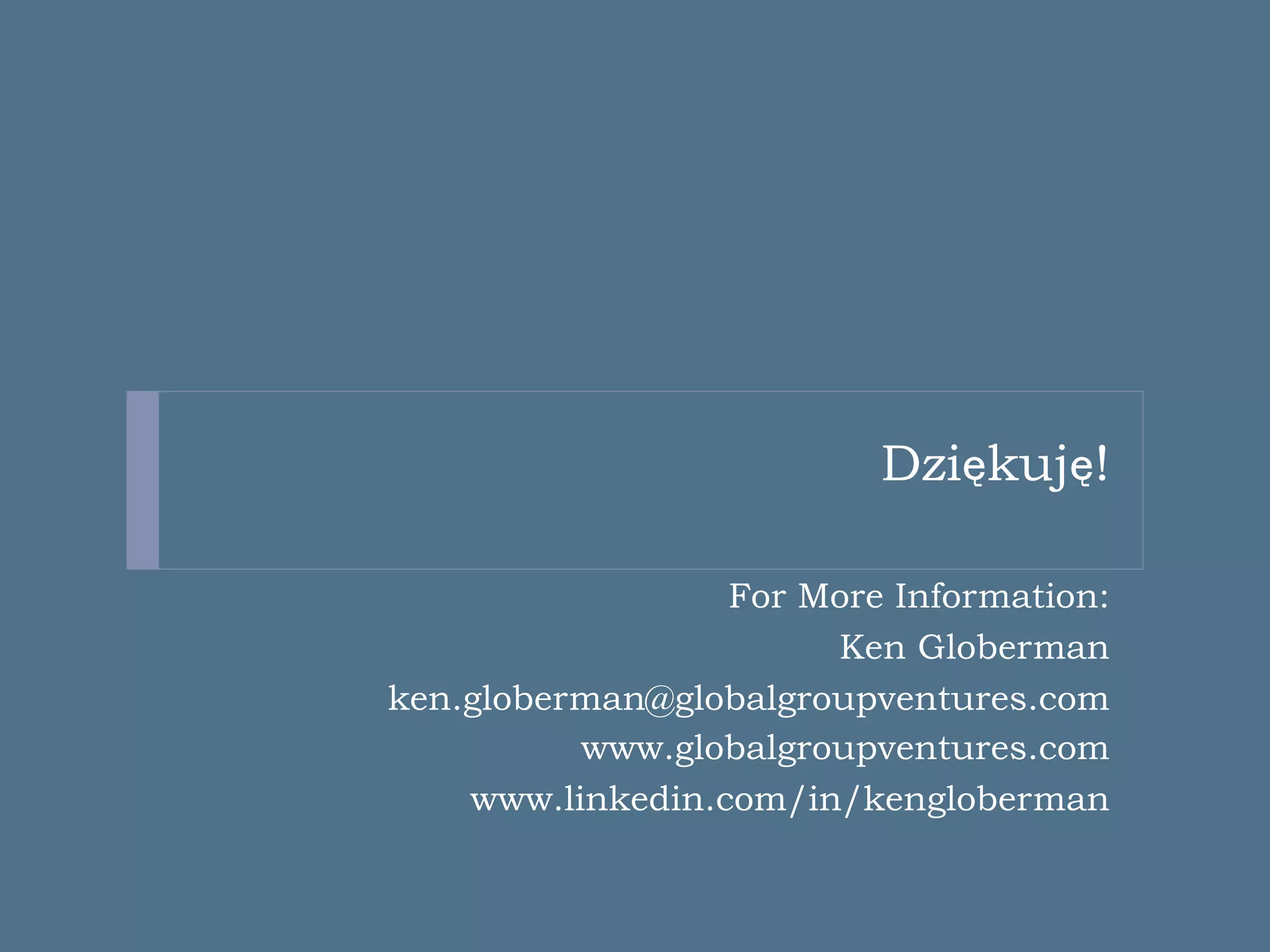 Dziękuję!

                  For More Information:
                       Ken Globerman
ken.globerman@globalgroupventures.com
          www.globalgroupventures.com
    www.linkedin.com/in/kengloberman
 