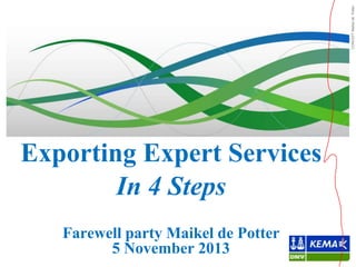 CONCEPT Maikel de Potter

Exporting Expert Services
In 4 Steps
Farewell party Maikel de Potter
5 November 2013

 