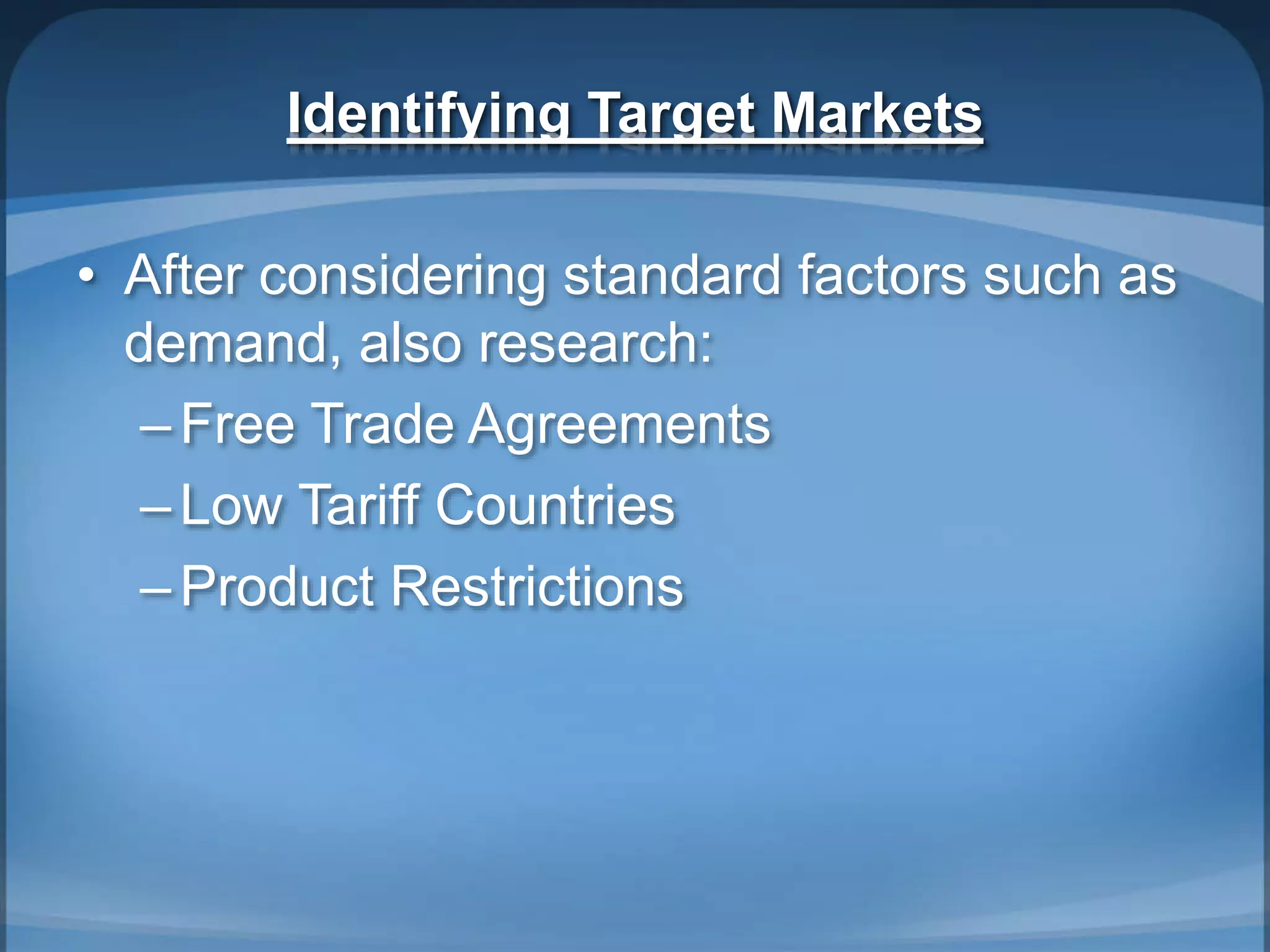 Identifying Target Markets
• After considering standard factors such as
demand, also research:
–Free Trade Agreements
–Low Tariff Countries
–Product Restrictions
 