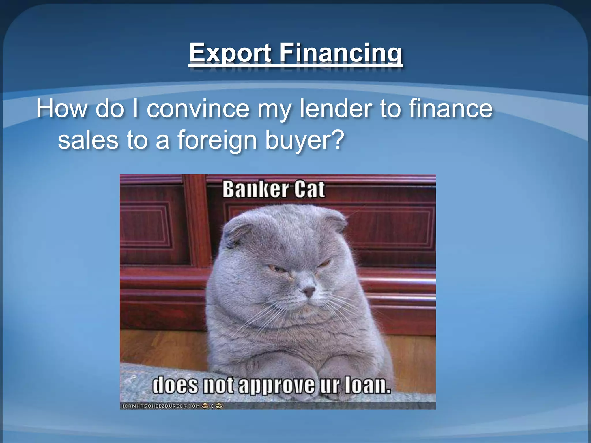 Export Financing
How do I convince my lender to finance
sales to a foreign buyer?
 