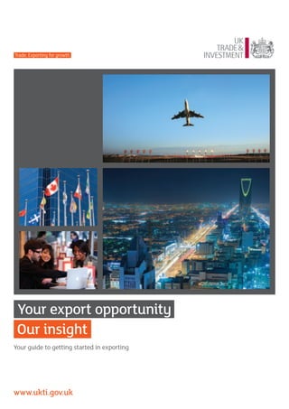 Trade: Exporting for growth




 Your export opportunity
 Our insight
Your guide to getting started in exporting




www.ukti.gov.uk
 