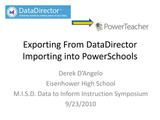 Exporting From DataDirector
Importing into PowerSchools
Derek D’Angelo
Eisenhower High School
M.I.S.D. Data to Inform Instruction Symposium
9/23/2010
 