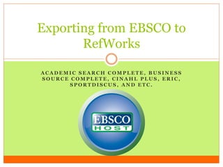 Exporting from EBSCO to
       RefWorks

ACADEMIC SEARCH COMPLETE, BUSINESS
SOURCE COMPLETE, CINAHL PLUS, ERIC,
       SPORTDISCUS, AND ETC.
 